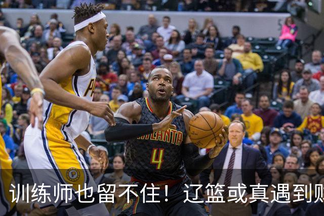 训练师也留不住！辽篮或真遇到财务危机，赵继伟付豪也不是不能卖